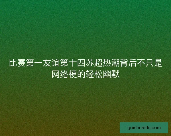 比赛第一友谊第十四苏超热潮背后不只是网络梗的轻松幽默