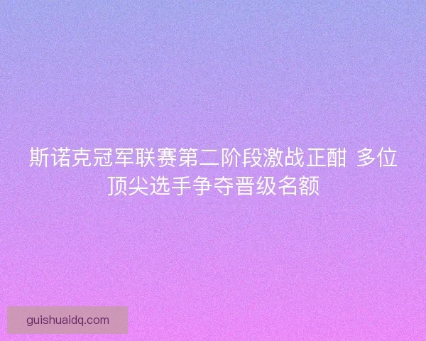 斯诺克冠军联赛第二阶段激战正酣 多位顶尖选手争夺晋级名额