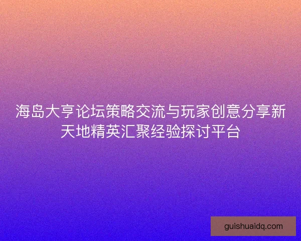 海岛大亨论坛策略交流与玩家创意分享新天地精英汇聚经验探讨平台
