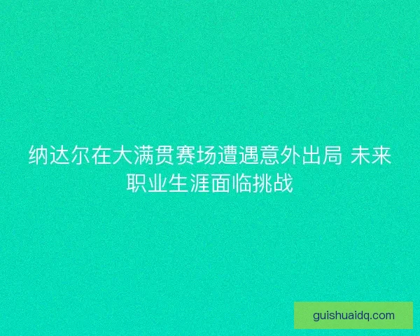 纳达尔在大满贯赛场遭遇意外出局 未来职业生涯面临挑战