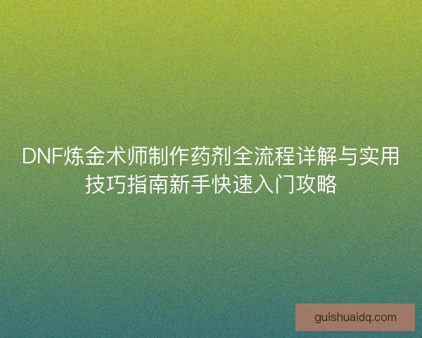 DNF炼金术师制作药剂全流程详解与实用技巧指南新手快速入门攻略