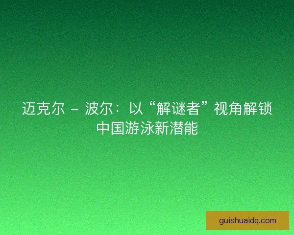 迈克尔 - 波尔：以 “解谜者” 视角解锁中国游泳新潜能