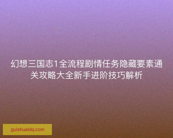 幻想三国志1全流程剧情任务隐藏要素通关攻略大全新手进阶技巧解析