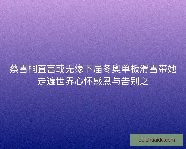 蔡雪桐直言或无缘下届冬奥单板滑雪带她走遍世界心怀感恩与告别之