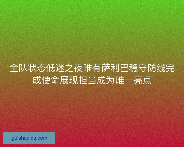 全队状态低迷之夜唯有萨利巴稳守防线完成使命展现担当成为唯一亮点